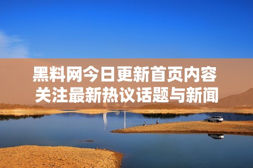 黑料网今日更新首页内容 关注最新热议话题与新闻