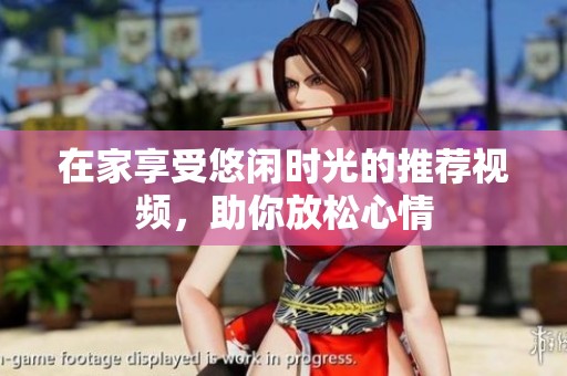 在家享受悠闲时光的推荐视频，助你放松心情