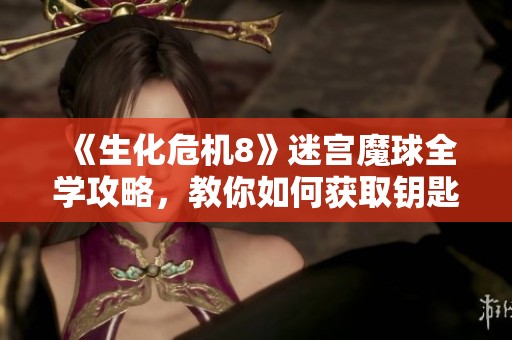 《生化危机8》迷宫魔球全学攻略，教你如何获取钥匙解锁迷宫
