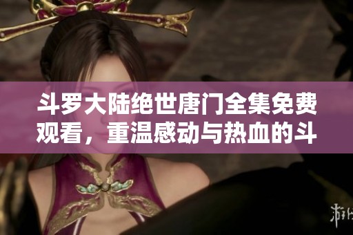 斗罗大陆绝世唐门全集免费观看，重温感动与热血的斗罗世界