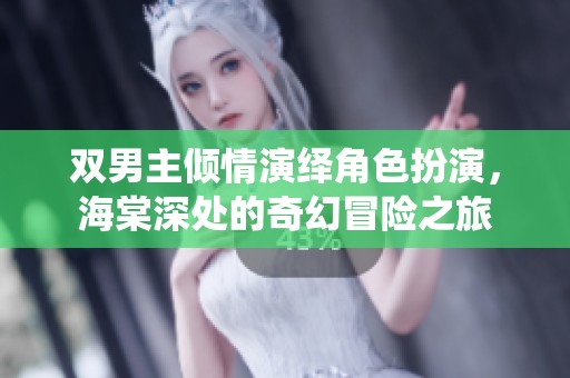 双男主倾情演绎角色扮演，海棠深处的奇幻冒险之旅