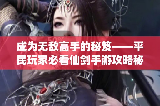 成为无敌高手的秘笈——平民玩家必看仙剑手游攻略秘籍
