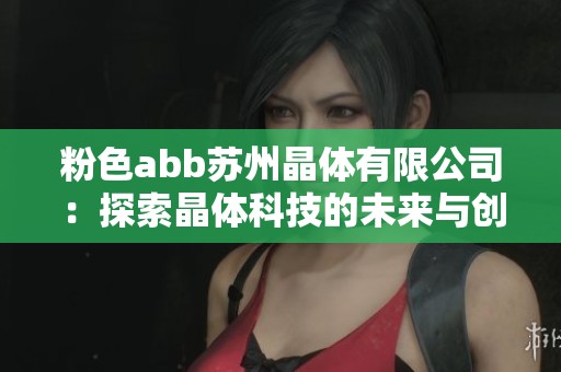 粉色abb苏州晶体有限公司：探索晶体科技的未来与创新发展