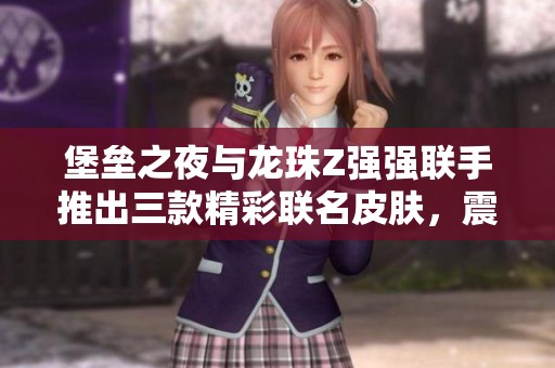 堡垒之夜与龙珠Z强强联手推出三款精彩联名皮肤，震撼来袭！