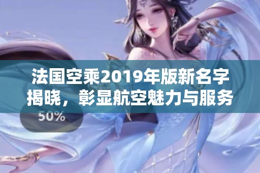 法国空乘2019年版新名字揭晓，彰显航空魅力与服务创新