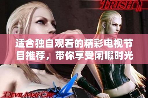 适合独自观看的精彩电视节目推荐，带你享受闲暇时光