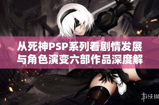 从死神PSP系列看剧情发展与角色演变六部作品深度解读与推荐