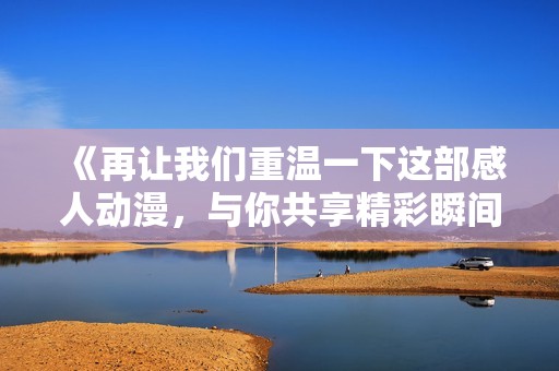 《再让我们重温一下这部感人动漫，与你共享精彩瞬间》