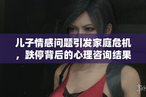 儿子情感问题引发家庭危机，跌停背后的心理咨询结果揭示真相