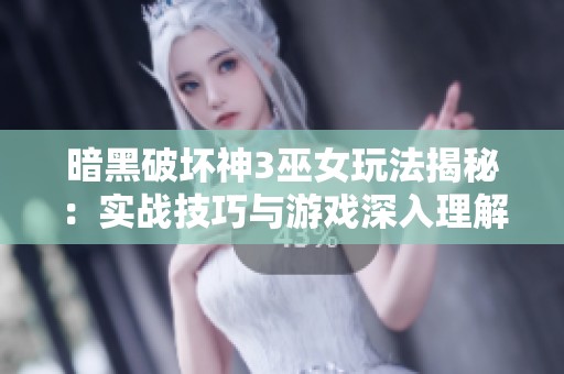 暗黑破坏神3巫女玩法揭秘：实战技巧与游戏深入理解分析分享