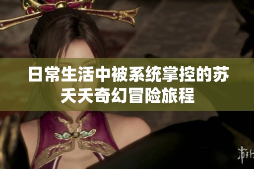 日常生活中被系统掌控的苏夭夭奇幻冒险旅程