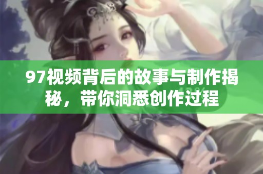 97视频背后的故事与制作揭秘，带你洞悉创作过程