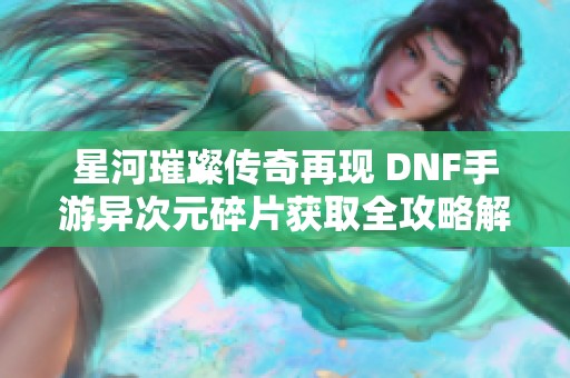 星河璀璨传奇再现 DNF手游异次元碎片获取全攻略解析