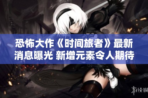 恐怖大作《时间旅者》最新消息曝光 新增元素令人期待满满