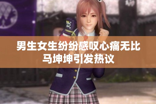 男生女生纷纷感叹心痛无比马坤坤引发热议