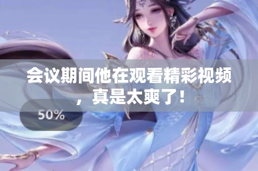 会议期间他在观看精彩视频，真是太爽了！