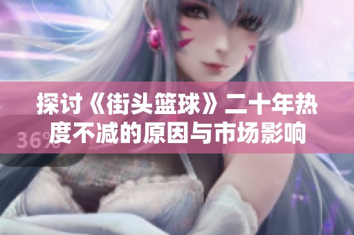 探讨《街头篮球》二十年热度不减的原因与市场影响