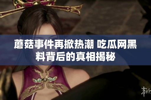 蘑菇事件再掀热潮 吃瓜网黑料背后的真相揭秘