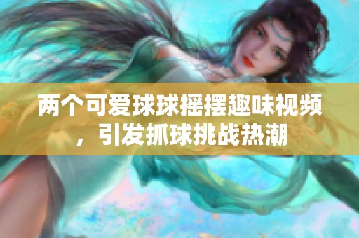 两个可爱球球摇摆趣味视频，引发抓球挑战热潮