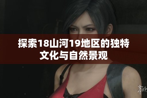 探索18山河19地区的独特文化与自然景观