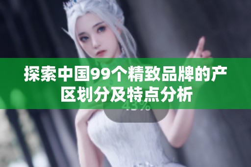 探索中国99个精致品牌的产区划分及特点分析