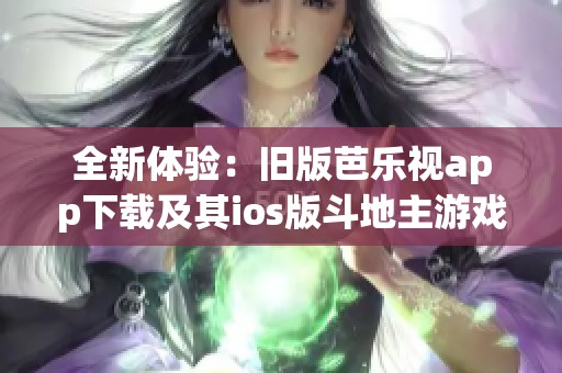 全新体验：旧版芭乐视app下载及其ios版斗地主游戏推荐
