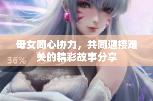 母女同心协力，共同迎接难关的精彩故事分享