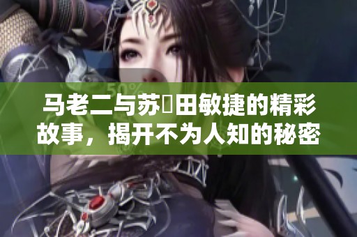 马老二与苏玥田敏捷的精彩故事，揭开不为人知的秘密与情感纠葛
