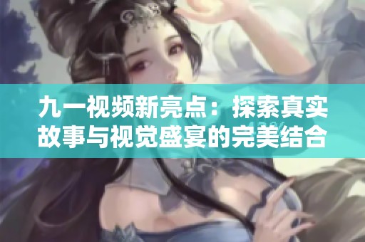 九一视频新亮点：探索真实故事与视觉盛宴的完美结合