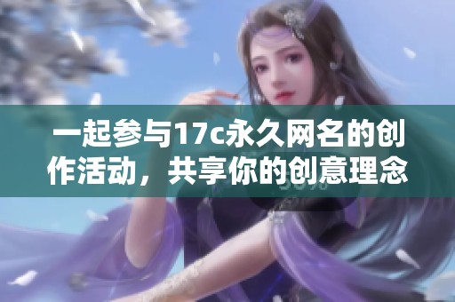 一起参与17c永久网名的创作活动，共享你的创意理念