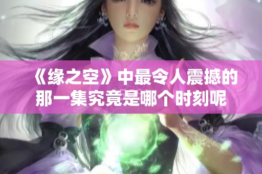 《缘之空》中最令人震撼的那一集究竟是哪个时刻呢