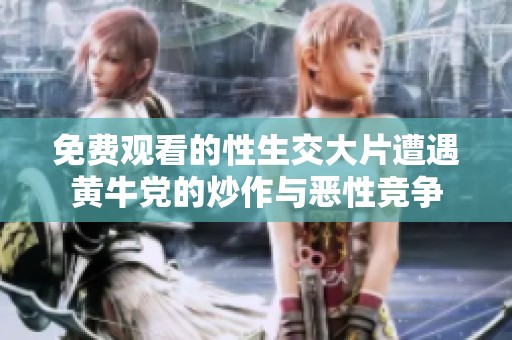 免费观看的性生交大片遭遇黄牛党的炒作与恶性竞争