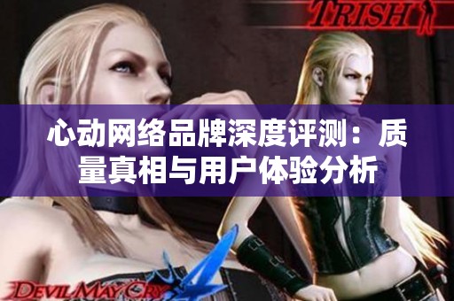 心动网络品牌深度评测：质量真相与用户体验分析