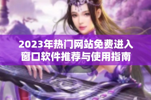 2023年热门网站免费进入窗口软件推荐与使用指南