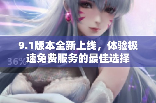 9.1版本全新上线，体验极速免费服务的最佳选择