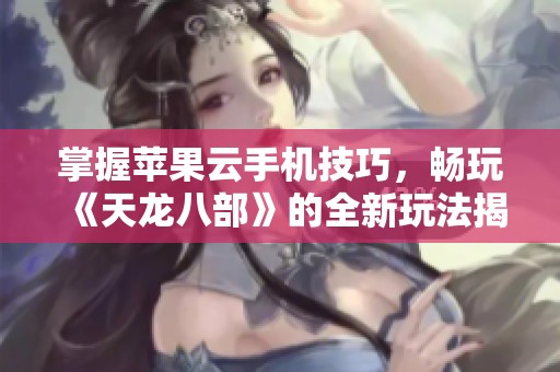 掌握苹果云手机技巧，畅玩《天龙八部》的全新玩法揭秘！
