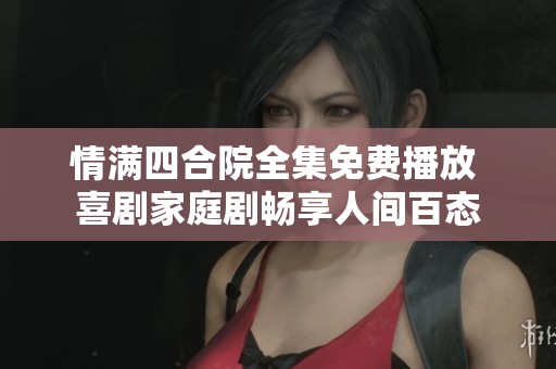 情满四合院全集免费播放 喜剧家庭剧畅享人间百态