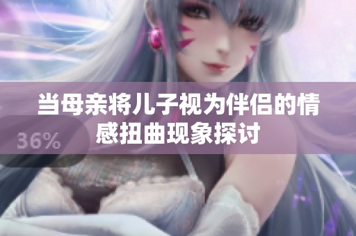 当母亲将儿子视为伴侣的情感扭曲现象探讨