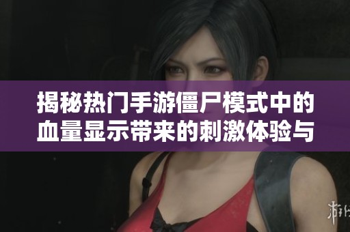 揭秘热门手游僵尸模式中的血量显示带来的刺激体验与乐趣