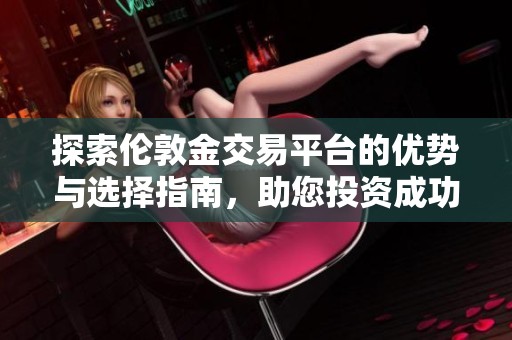探索伦敦金交易平台的优势与选择指南，助您投资成功之路