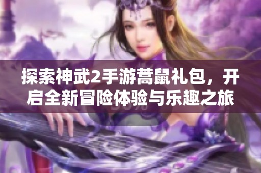 探索神武2手游蒿鼠礼包，开启全新冒险体验与乐趣之旅
