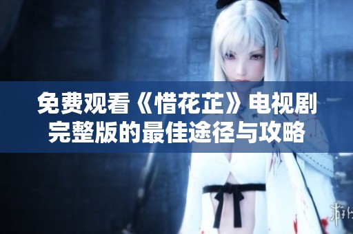 免费观看《惜花芷》电视剧完整版的最佳途径与攻略