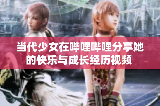 当代少女在哔哩哔哩分享她的快乐与成长经历视频 