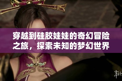 穿越到硅胶娃娃的奇幻冒险之旅，探索未知的梦幻世界