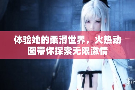 体验她的柔滑世界，火热动图带你探索无限激情