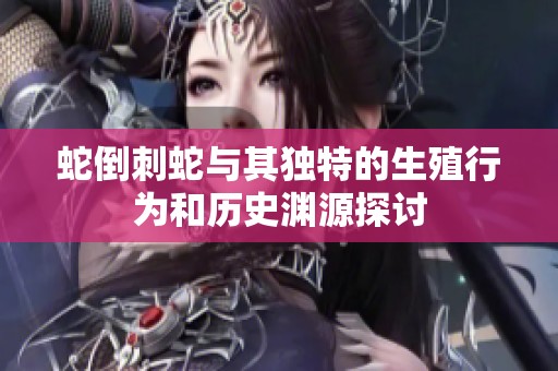 蛇倒刺蛇与其独特的生殖行为和历史渊源探讨