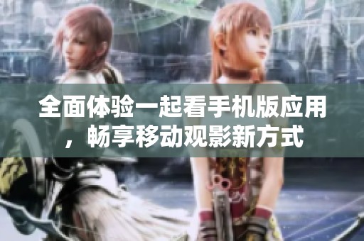 全面体验一起看手机版应用，畅享移动观影新方式