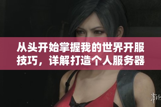 从头开始掌握我的世界开服技巧，详解打造个人服务器的全流程指南