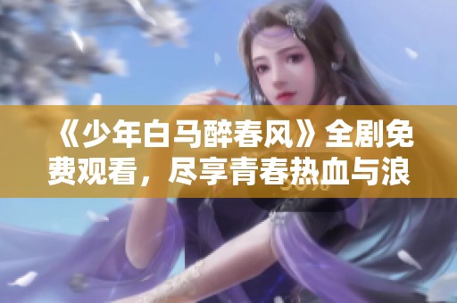 《少年白马醉春风》全剧免费观看，尽享青春热血与浪漫传奇