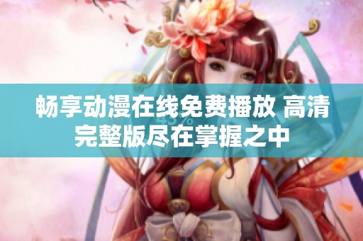 畅享动漫在线免费播放 高清完整版尽在掌握之中